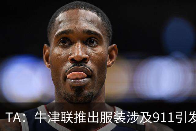 TA：牛津联推出服装涉及911引发争议，俱乐部下架服装+致歉