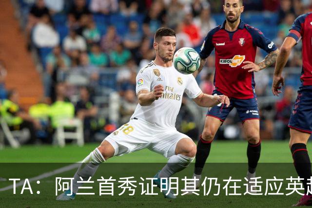 TA：阿兰首秀证明其仍在适应英超赛场强度，与球队还处在磨合阶段